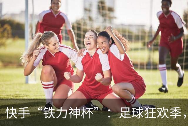 快手“铁力神杯”：足球狂欢季，“老铁”上场